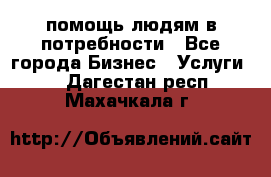 помощь людям в потребности - Все города Бизнес » Услуги   . Дагестан респ.,Махачкала г.